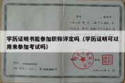 学历证明书能参加职称评定吗（学历证明可以用来参加考试吗）