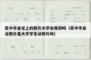 高中毕业证上的照片大学会用到吗（高中毕业证照片是大学学生证照片吗）