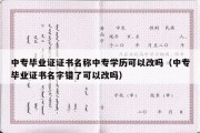 中专毕业证证书名称中专学历可以改吗（中专毕业证书名字错了可以改吗）