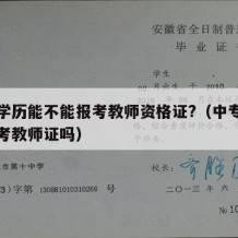 中专学历能不能报考教师资格证?（中专文凭可以考教师证吗）