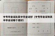 中专毕业证比高中毕业证好（中专毕业证和高中毕业证哪个更好）