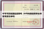 中专学历档案能造假吗（中专档案造假事业单容易查出来吗）