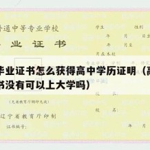 高中毕业证书怎么获得高中学历证明（高中毕业证书没有可以上大学吗）