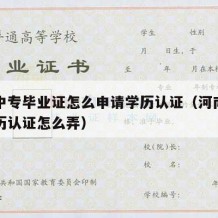 河南中专毕业证怎么申请学历认证（河南省中专学历认证怎么弄）