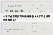 大学毕业证照片可以换吗现在（大学毕业证可以换照片么）