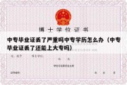 中专毕业证丢了严重吗中专学历怎么办（中专毕业证丢了还能上大专吗）