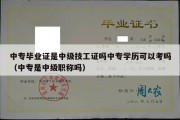 中专毕业证是中级技工证吗中专学历可以考吗（中专是中级职称吗）