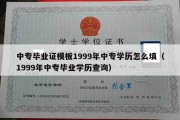 中专毕业证模板1999年中专学历怎么填（1999年中专毕业学历查询）