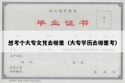 想考个大专文凭去哪里（大专学历去哪里考）