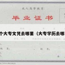 想考个大专文凭去哪里（大专学历去哪里考）