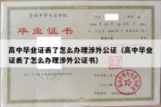 高中毕业证丢了怎么办理涉外公证（高中毕业证丢了怎么办理涉外公证书）