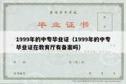 1999年的中专毕业证（1999年的中专毕业证在教育厅有备案吗）