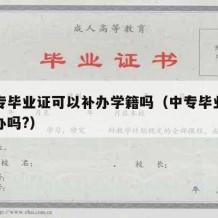 有中专毕业证可以补办学籍吗（中专毕业证可以补办吗?）