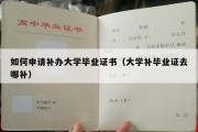 如何申请补办大学毕业证书（大学补毕业证去哪补）