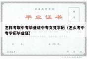 怎样考取中专毕业证中专文凭学历（怎么考中专学历毕业证）