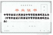 中专毕业证15天拿证中专学历有用吗怎么办（中专毕业证15天拿证中专学历有用吗怎么办）