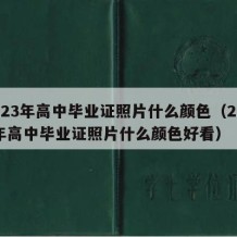 2023年高中毕业证照片什么颜色（2023年高中毕业证照片什么颜色好看）