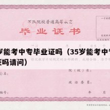 35岁能考中专毕业证吗（35岁能考中专毕业证吗请问）