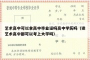 艺术高中可以拿高中毕业证吗高中学历吗（读艺术高中都可以考上大学吗）