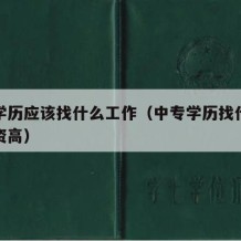 中专学历应该找什么工作（中专学历找什么工作工资高）