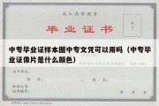 中专毕业证样本图中专文凭可以用吗（中专毕业证像片是什么颜色）