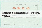 中专学历怎么才能在学信网认证（中专生怎么学历认证）