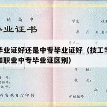 技工毕业证好还是中专毕业证好（技工学校毕业证和职业中专毕业证区别）