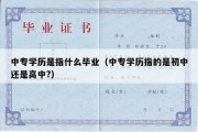 中专学历是指什么毕业（中专学历指的是初中还是高中?）