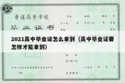 2021高中毕业证怎么拿到（高中毕业证要怎样才能拿到）