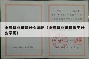 中专毕业证是什么学历（中专毕业证相当于什么学历）