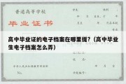 高中毕业证的电子档案在哪里提?（高中毕业生电子档案怎么弄）