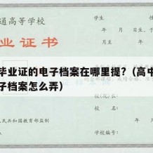 高中毕业证的电子档案在哪里提?（高中毕业生电子档案怎么弄）