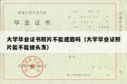 大学毕业证书照片不能遮眉吗（大学毕业证照片能不能披头发）