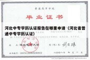 河北中专学历认证报告在哪里申请（河北省普通中专学历认证）