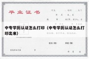 中专学历认证怎么打印（中专学历认证怎么打印出来）