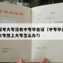 中专报考大专没有中专毕业证（中专毕业没有报考大专想上大专怎么办?）