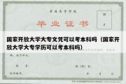 国家开放大学大专文凭可以考本科吗（国家开放大学大专学历可以考本科吗）