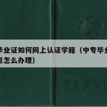 中专毕业证如何网上认证学籍（中专毕业证学历认证怎么办理）