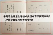 中专毕业证怎么考技术员证中专学历可以吗?（中技毕业证可以考大专吗）