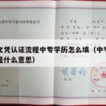 中专文凭认证流程中专学历怎么填（中专学历认证是什么意思）