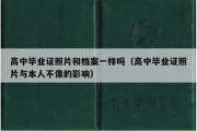 高中毕业证照片和档案一样吗（高中毕业证照片与本人不像的影响）