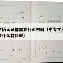 中专学历认证都需要什么材料（中专学历认证都需要什么材料呢）