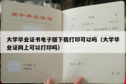 大学毕业证书电子版下载打印可以吗（大学毕业证网上可以打印吗）