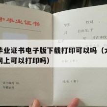 大学毕业证书电子版下载打印可以吗（大学毕业证网上可以打印吗）