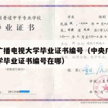 中央广播电视大学毕业证书编号（中央广播电视大学毕业证书编号在哪）