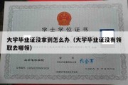 大学毕业证没拿到怎么办（大学毕业证没有领取去哪领）