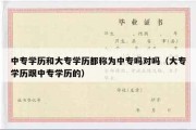 中专学历和大专学历都称为中专吗对吗（大专学历跟中专学历的）