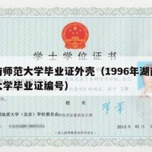 湖南师范大学毕业证外壳（1996年湖南师范大学毕业证编号）