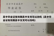 高中毕业证有效期高中文凭可以改吗（高中毕业证有效期高中文凭可以改吗）