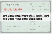 高中毕业证照片尺寸高中学历可以用吗（高中毕业证照片尺寸高中学历可以用吗知乎）